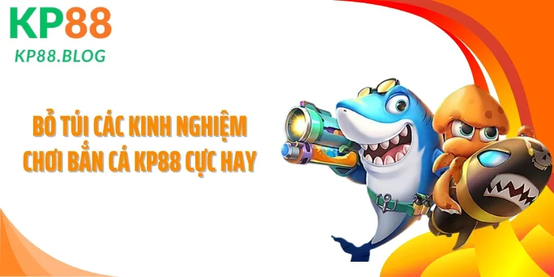 Bỏ túi các kinh nghiệm chơi bắn cá KP88 cực hay