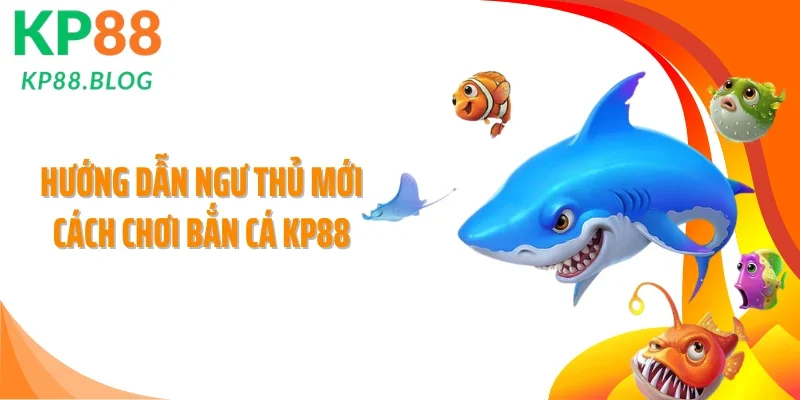Hướng dẫn ngư thủ mới cách chơi bắn cá KP88