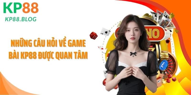 Những câu hỏi về game bài KP88 được quan tâm