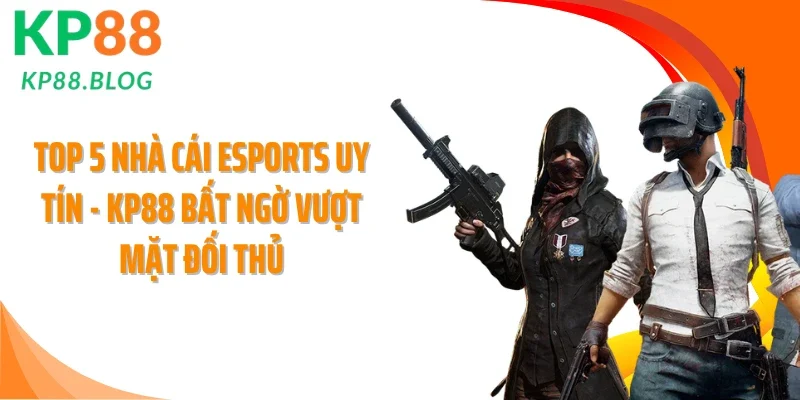 Top 5 Nhà Cái Esports Uy Tín - KP88 Bất Ngờ Vượt Mặt Đối Thủ