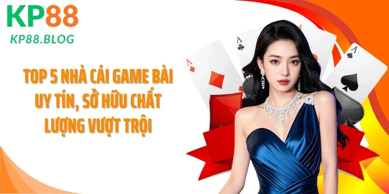 Top 5 Nhà Cái Game Bài Uy Tín, Sở Hữu Chất Lượng Vượt Trội